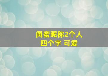 闺蜜昵称2个人 四个字 可爱